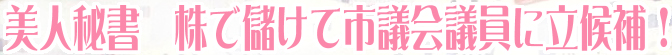 美人秘書!株で儲けて市議会議員に立候補!
