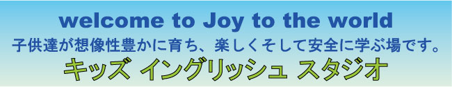 welcome to JOY TO THE WORLD 子ども達が想像性豊かに育ち、楽しくそして安全に学ぶ場です。キッズイングリッシュスタジオ